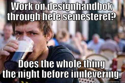 WORK ON DESIGNHÅNDBOK THROUGH HELE SEMESTERET? DOES THE WHOLE THING THE NIGHT BEFORE INNLEVERING. Lazy College Senior