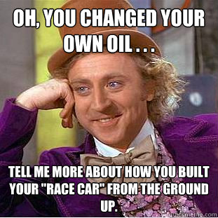 Oh, you changed your own oil . . . Tell me more about how you built your 