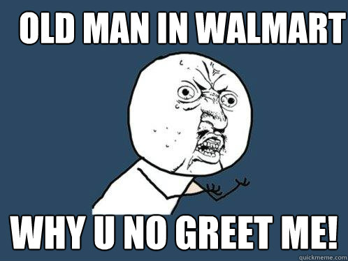 Old man in walmart why u no greet me!  Y U No