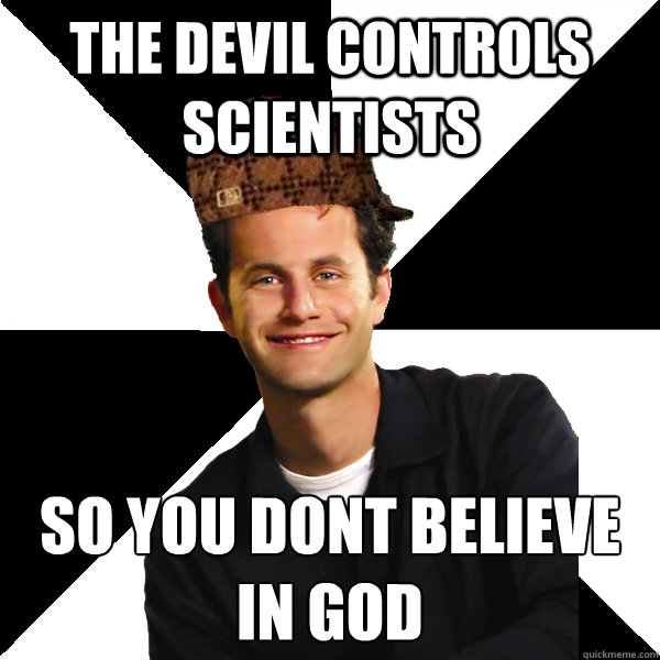 The devil controls scientists so you dont believe in god  Scumbag Christian