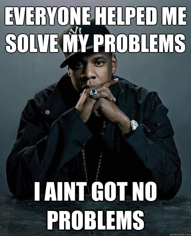 Everyone helped me solve my problems I aint got no problems - Everyone helped me solve my problems I aint got no problems  Jay Z Problems