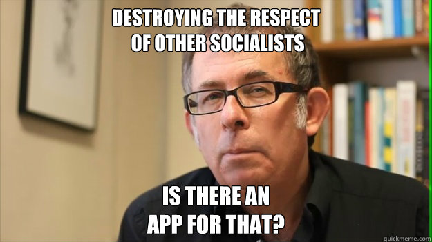 destroying the respect
 of other socialists is there an
app for that?  