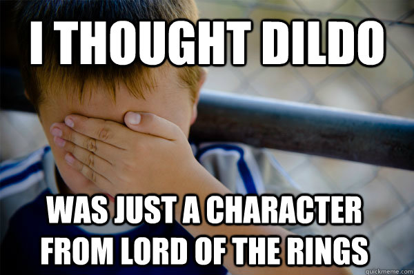 I thought Dildo was just a character from Lord of the Rings  Confession kid