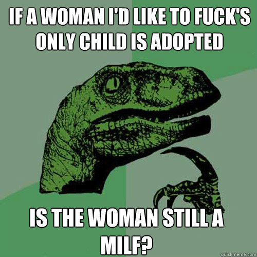 if a woman i'd like to fuck's only child is adopted is the woman still a milf?  Philosoraptor