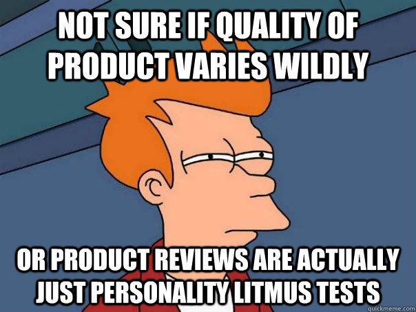 not sure if quality of product varies wildly or product reviews are actually just personality litmus tests   Futurama Fry