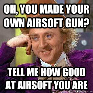 Oh, you made your own airsoft gun? tell me how good at airsoft you are  Condescending Wonka