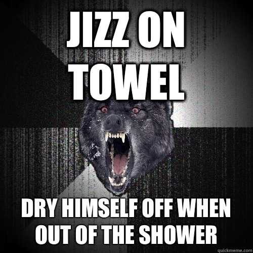 Jizz on towel Dry himself off when out of the shower  Insanity Wolf