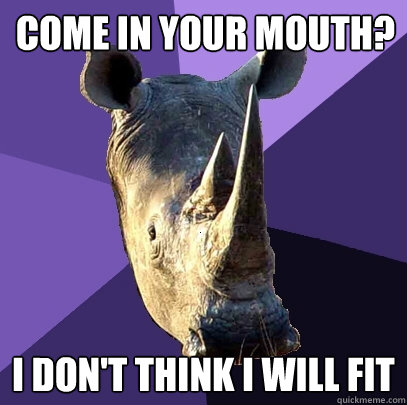 come in your mouth? I don't think i will fit  Sexually Oblivious Rhino