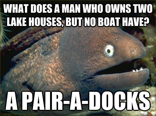 What does a man who owns two lake houses, but no boat have? A Pair-a-docks - What does a man who owns two lake houses, but no boat have? A Pair-a-docks  Bad Joke Eel