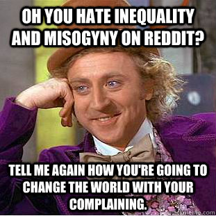 Oh you hate inequality and misogyny on reddit?  Tell me again how you're going to change the world with your complaining. - Oh you hate inequality and misogyny on reddit?  Tell me again how you're going to change the world with your complaining.  Condescending Wonka