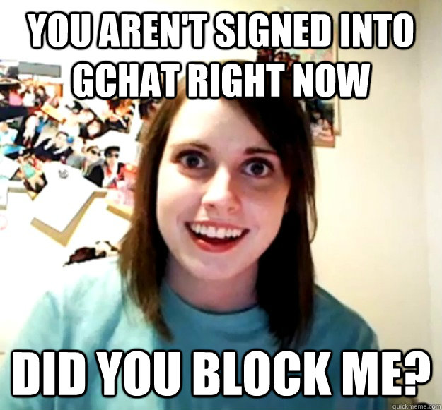 You aren't signed into gchat right now Did you block me?  - You aren't signed into gchat right now Did you block me?   Overly Attached Girlfriend