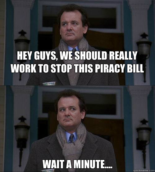 Hey guys, we should really work to stop this piracy bill Wait a minute.... - Hey guys, we should really work to stop this piracy bill Wait a minute....  Deja Vu Phil