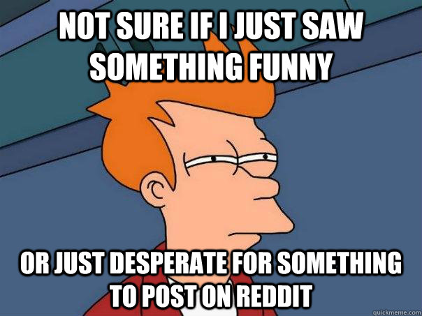 Not sure if I just saw something funny Or just desperate for something to post on reddit  Futurama Fry