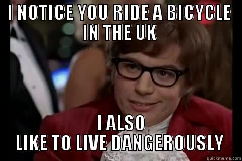 I NOTICE YOU RIDE A BICYCLE IN THE UK  I ALSO LIKE TO LIVE DANGEROUSLY Dangerously - Austin Powers