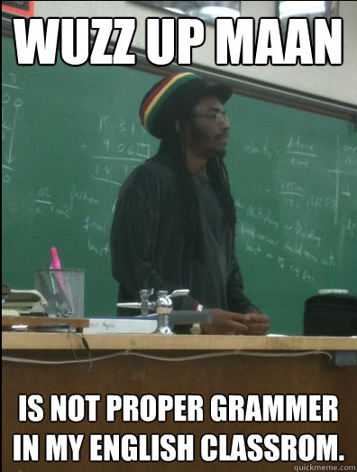 wuzz up maan is not proper grammer in my english classrom.  Rasta Science Teacher