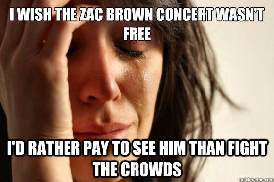 I wish the zac brown concert wasn't free i'd rather pay to see him than fight the crowds  First World Problems