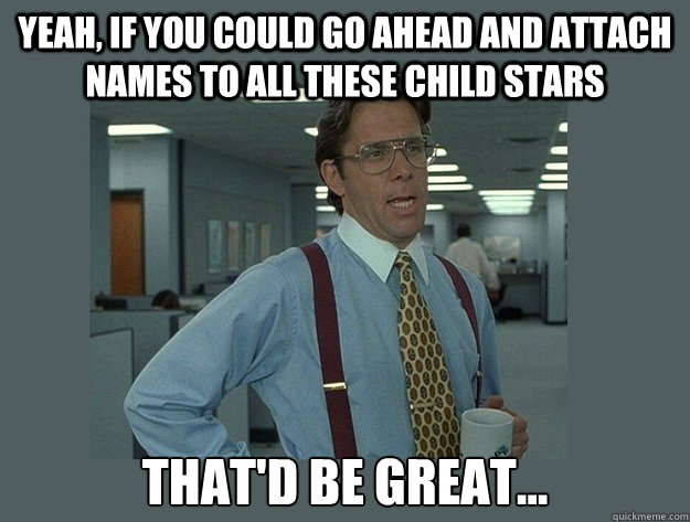 Yeah, if you could go ahead and attach names to all these child stars That'd be great...  Office Space Lumbergh