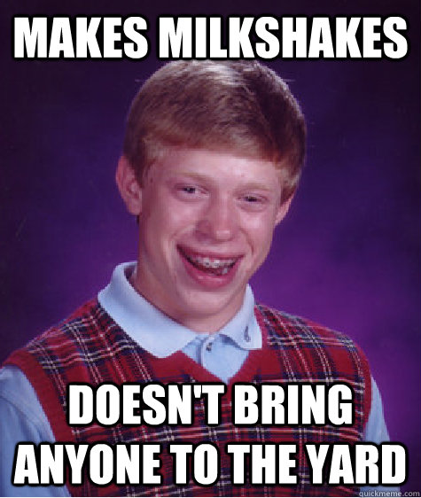 Makes milkshakes Doesn't bring anyone to the yard  Bad Luck Brian