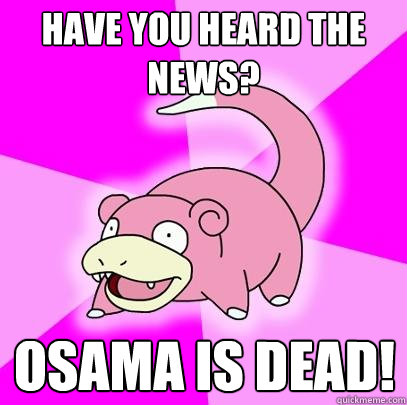 Have you heard the news? Osama is dead!  Slowpoke