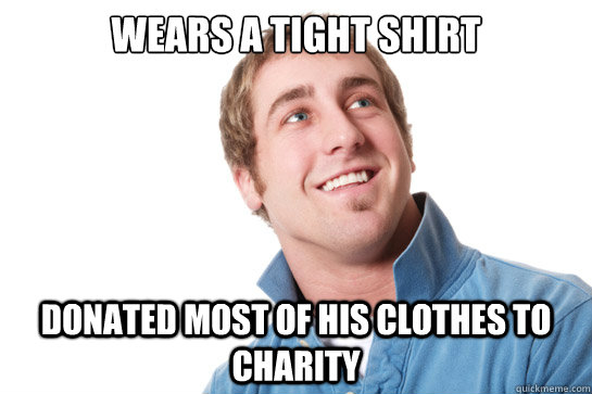 Wears a tight shirt Donated most of his clothes to charity - Wears a tight shirt Donated most of his clothes to charity  Misunderstood D-Bag