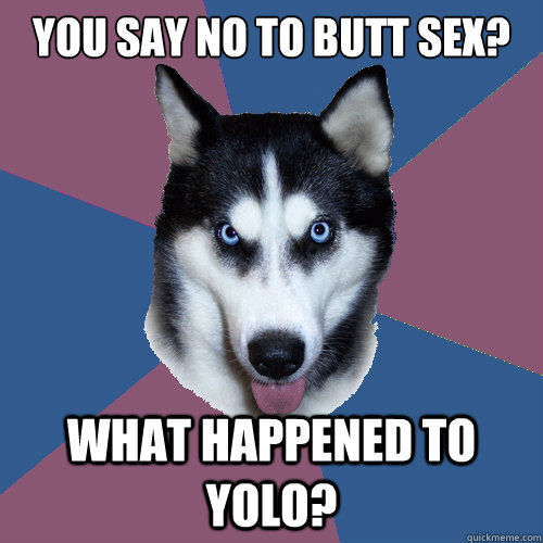 You say no to butt sex? What happened to yolo?  Creeper Canine