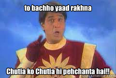 to bachho yaad rakhna Chutia ko Chutia hi pehchanta hai!!  Shaktiman