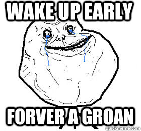 Wake up early FORVER A GROAN  Always forever alone