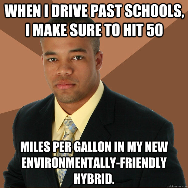 When I drive past schools, I make sure to hit 50 miles per gallon in my new environmentally-friendly hybrid. - When I drive past schools, I make sure to hit 50 miles per gallon in my new environmentally-friendly hybrid.  Successful Black Man