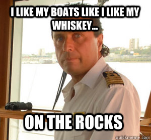 I like my boats like i like my whiskey... on the rocks  