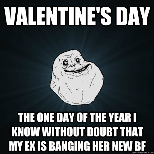 Valentine's Day The one day of the year I KNOW without doubt that my ex is banging her new BF  Forever Alone