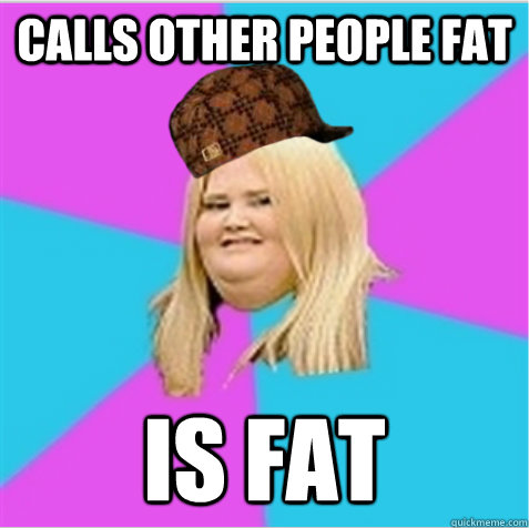 Calls other people fat Is fat  scumbag fat girl