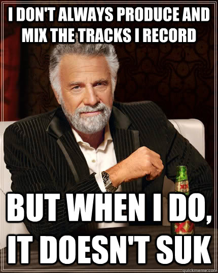 I don't always produce and mix the tracks I record but when I do, it doesn't suk - I don't always produce and mix the tracks I record but when I do, it doesn't suk  The Most Interesting Man In The World