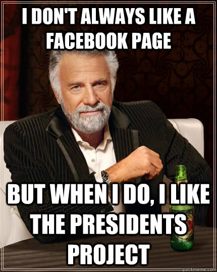 I don't always like a facebook page but when I do, I like the presidents Project  The Most Interesting Man In The World