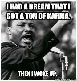 I had a dream that I got a ton of karma. Then I woke up.  I HAVE A DREAM