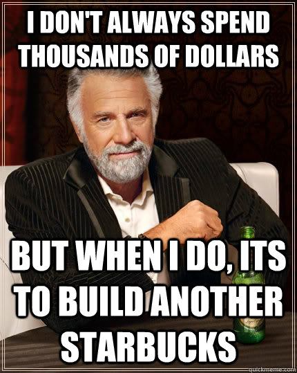 I don't always spend thousands of dollars  but when i do, its to build another starbucks  The Most Interesting Man In The World