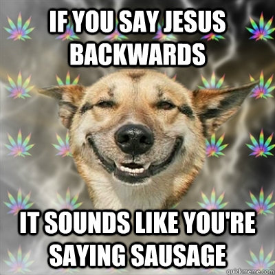 if you say jesus backwards it sounds like you're saying sausage - if you say jesus backwards it sounds like you're saying sausage  Stoner Dog