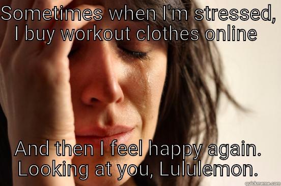 SOMETIMES WHEN I'M STRESSED, I BUY WORKOUT CLOTHES ONLINE  AND THEN I FEEL HAPPY AGAIN. LOOKING AT YOU, LULULEMON. First World Problems