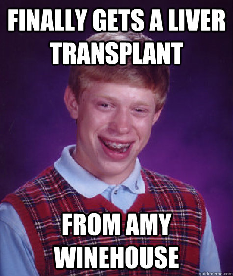 Finally gets a liver transplant From Amy Winehouse  Bad Luck Brian