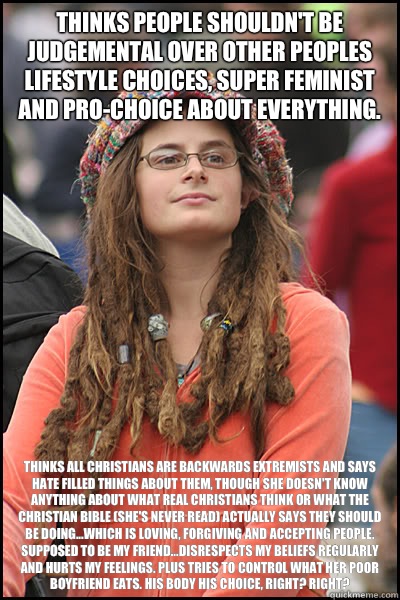 Thinks people shouldn't be judgemental over other peoples lifestyle choices, super feminist and pro-choice about everything. Thinks all Christians are backwards extremists and says hate filled things about them, though she doesn't know anything about what  College Liberal