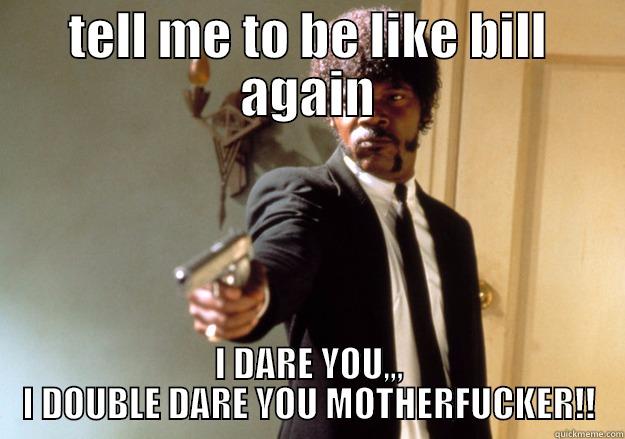 TELL ME TO BE LIKE BILL AGAIN I DARE YOU,,, I DOUBLE DARE YOU MOTHERFUCKER!! Samuel L Jackson