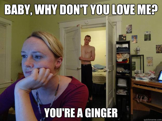 Baby, why don't you love me? You're a Ginger  Redditors Boyfriend