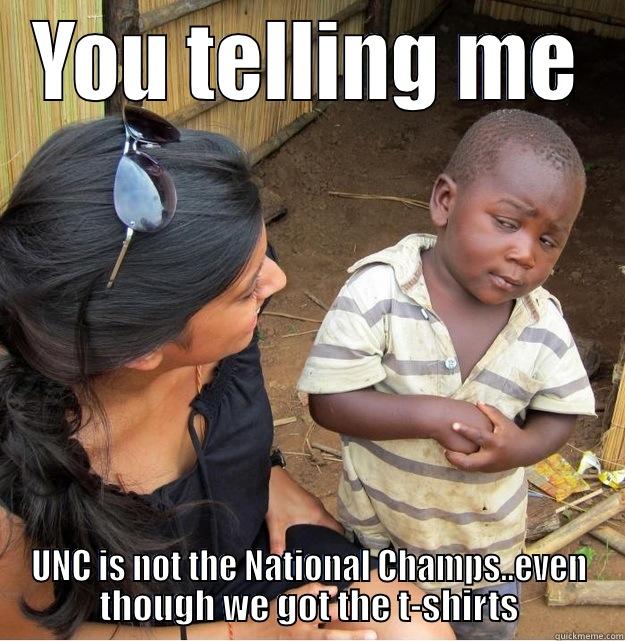 YOU TELLING ME UNC IS NOT THE NATIONAL CHAMPS..EVEN THOUGH WE GOT THE T-SHIRTS Skeptical Third World Kid