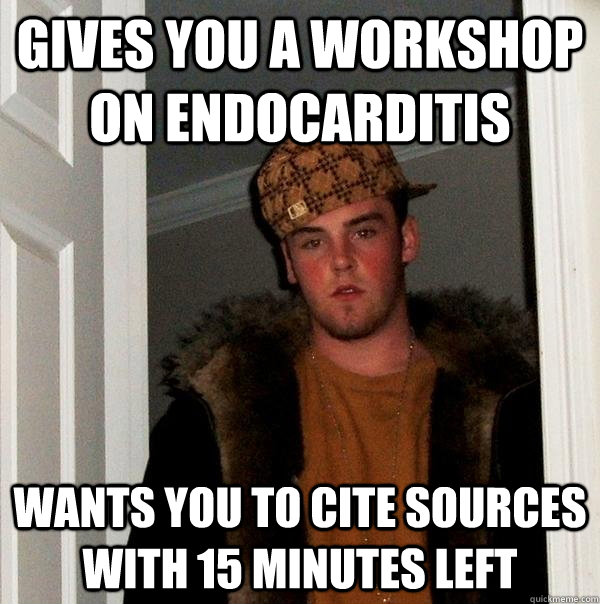 Gives you a workshop on endocarditis  Wants you to cite sources with 15 minutes left  Scumbag Steve