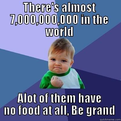 THERE'S ALMOST 7,000,000,000 IN THE WORLD ALOT OF THEM HAVE NO FOOD AT ALL, BE GRAND Success Kid