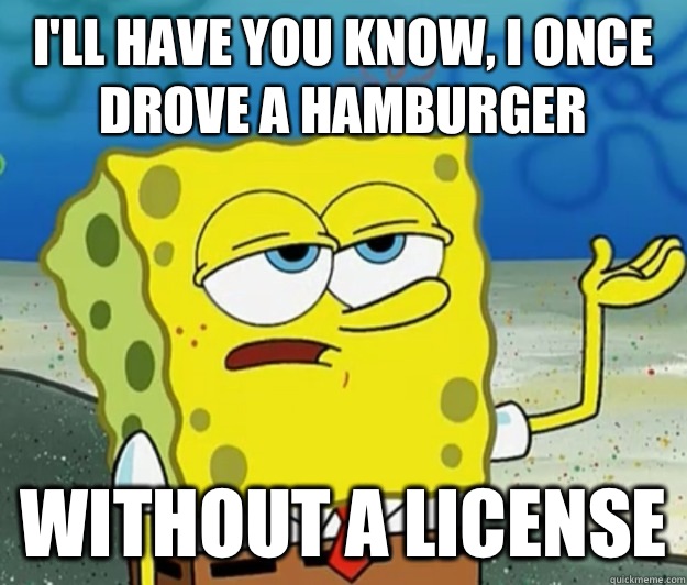 I'll have you know, I once drove a hamburger Without a license - I'll have you know, I once drove a hamburger Without a license  Tough Spongebob