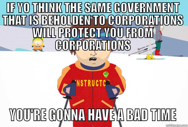 IF YO THINK THE SAME GOVERNMENT THAT IS BEHOLDEN TO CORPORATIONS WILL PROTECT YOU FROM CORPORATIONS YOU'RE GONNA HAVE A BAD TIME Super Cool Ski Instructor