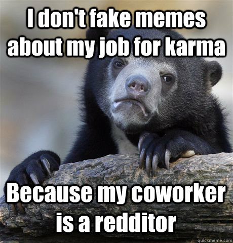 I don't fake memes about my job for karma Because my coworker is a redditor  Confession Bear