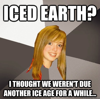 Iced Earth? I thought we weren't due another Ice Age for a while... - Iced Earth? I thought we weren't due another Ice Age for a while...  Musically Oblivious 8th Grader