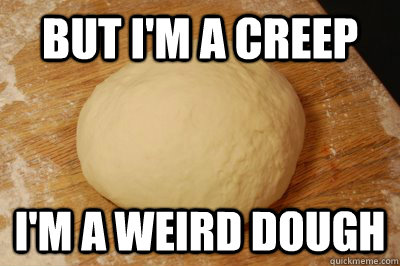 but i'm a creep i'm a weird dough - but i'm a creep i'm a weird dough  What am I doughin here