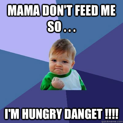 Mama don't feed me  so . . . I'm hungry danget !!!! - Mama don't feed me  so . . . I'm hungry danget !!!!  Success Kid